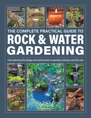 The Complete Practical Guide to Rock & Water Gardening: From Planning the Design and Construction to Planting Schemes and Fish Care - Peter Robinson