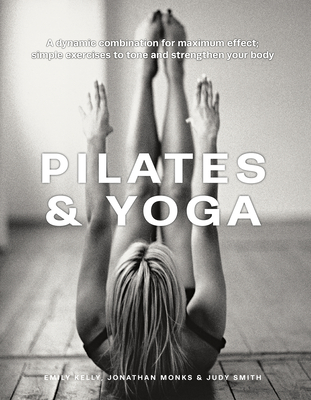 Pilates & Yoga: A Dynamic Combination for Maximum Effect; Simple Exercises to Tone and Strengthen Your Body - Emily Kelly