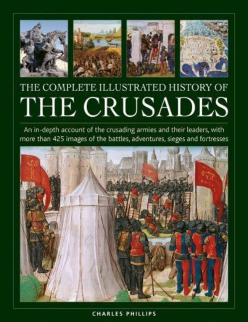 The Complete Illustrated History of Crusades: An In-Depth Account of the Crusading Armies and Their Leaders, with More Than 425 Images of the Battles, - Charles Phillips