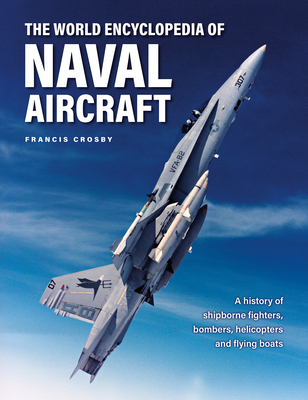 The World Encyclopedia of Naval Aircraft: A History of Shipborne Fighters, Bombers, Helicopters and Flying Boats - Francis Crosby