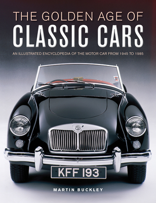 The Golden Age of Classic Cars: An Illustrated Encyclopedia of the Motor Car from 1945 to 1985 - Martin Buckley
