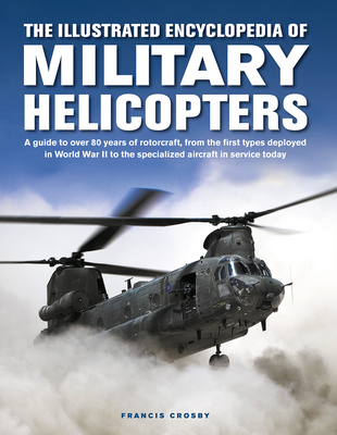 The Illustrated Encyclopedia of Military Helicopters: A Guide to Over 80 Years of Rotorcraft, from the First Types Deployed in World War II to the Spe - Francis Crosby