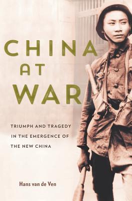 China at War: Triumph and Tragedy in the Emergence of the New China - Hans Van De Ven