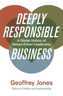 Deeply Responsible Business: A Global History of Values-Driven Leadership - Geoffrey Jones