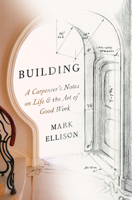 Building: A Carpenter's Notes on Life & the Art of Good Work - Mark Ellison