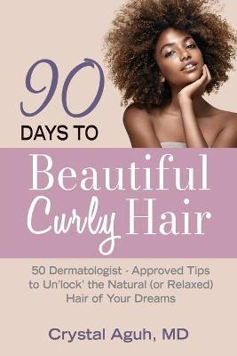90 Days to Beautiful Curly Hair: 50 Dermatologist-Approved Tips to Unlock The Natural (or Relaxed) Hair of Your Dreams - Crystal Aguh