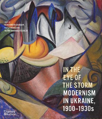 In the Eye of the Storm: Modernism in Ukraine, 1900--1930s - Konstantin Akinsha