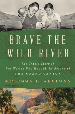 Brave the Wild River: The Untold Story of Two Women Who Mapped the Botany of the Grand Canyon - Melissa L. Sevigny