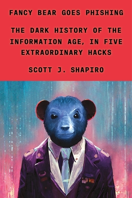 Fancy Bear Goes Phishing: The Dark History of the Information Age, in Five Extraordinary Hacks - Scott J. Shapiro