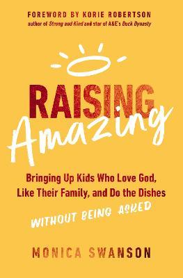 Raising Amazing: Bringing Up Kids Who Love God, Like Their Family, and Do the Dishes Without Being Asked - Monica Swanson