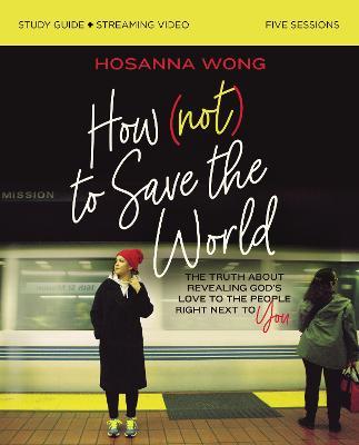 How (Not) to Save the World Bible Study Guide Plus Streaming Video: The Truth about Revealing God's Love to the People Right Next to You - Hosanna Wong