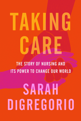 Taking Care: The Story of Nursing and Its Power to Change Our World - Sarah Digregorio