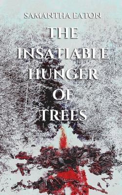 The Insatiable Hunger of Trees - Samantha Eaton
