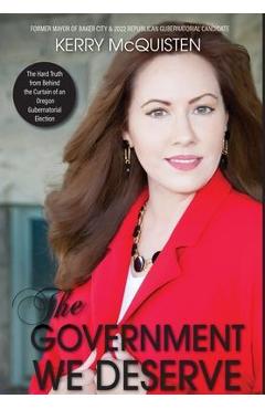 Coperta cărții 'The Government We Deserve: The Hard Truth from Behind the Curtain of an Oregon Gubernatorial Election - Kerry Mcquisten'