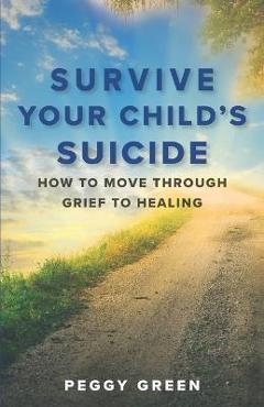 Coperta cărții 'Survive Your Child's Suicide: How to Move through Grief to Healing - Peggy Green'