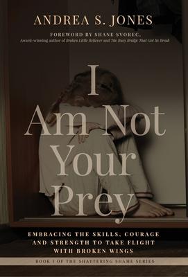 I Am Not Your Prey: Embracing the Skills, Courage and Strength to Take Flight with Broken Wings - Andrea S. Jones