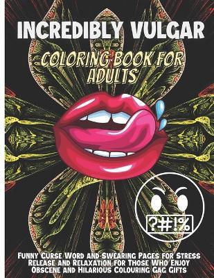 Incredibly Vulgar Coloring Book For Adults: Funny Curse Word and Swearing Pages for Stress Release and Relaxation - Elena Sharp