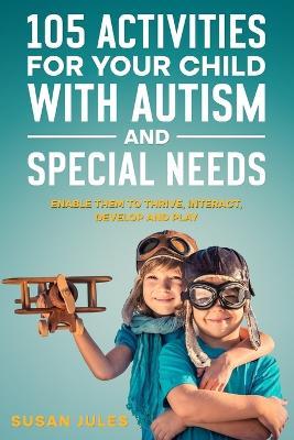 105 Activities for Your Child With Autism and Special Needs: Enable them to Thrive, Interact, Develop and Play - Susan Jules