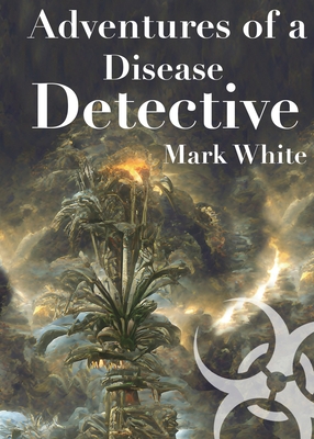 Adventures of a Disease Detective - Mark White