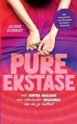 Pure Ekstase! Mit Tantra Massage zum intensivsten Orgasmus, den du je hattest: Mit illustrierter Yoni Massage & Lingam Massage - Alisha Schmidt