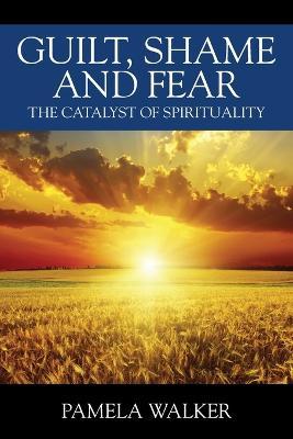 Guilt, Shame and Fear: The Catalyst of Spirituality - Pamela Walker