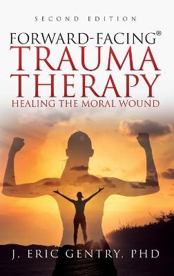 Forward-Facing(R) Trauma Therapy - Second Edition: Healing the Moral Wound - J. Eric Gentry