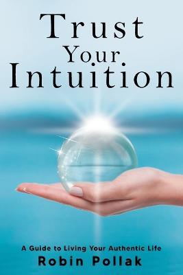 Trust Your Intuition: A Guide to Living Your Authentic Life - Robin Pollak