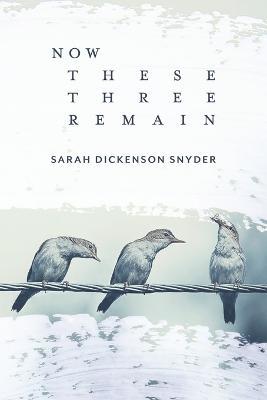 Now These Three Remain - Sarah Dickenson Snyder