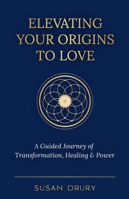Elevating Your Origins to Love: A Guided Journey of Transformation, Healing, and Power - Susan Drury