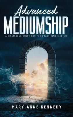 Advanced Mediumship: A Masterful Guide for the Practicing Medium - Mary-anne Kennedy