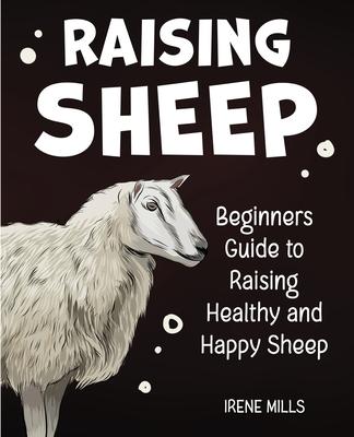 Raising Sheep: Beginners Guide to Raising Healthy and Happy Sheep - Irene Mills