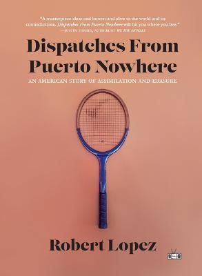 Dispatches from Puerto Nowhere: An American Story of Assimilation and Erasure - Robert Lopez