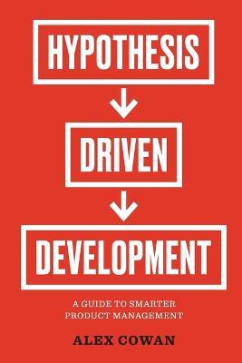 Hypothesis-Driven Development: A Guide to Smarter Product Management - Alex Cowan