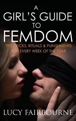 A Girl's Guide to Femdom: Tips, Tricks, Rituals and Punishments for Every Week of the Year - Lucy Fairbourne