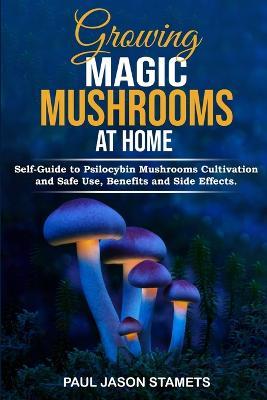 Growing Magic Mushrooms at Home: Self-Guide to Psilocybin Mushrooms Cultivation and Safe Use, Benefits and Side Effects. The Healing Powers of Halluci - Paul Jason Stamets