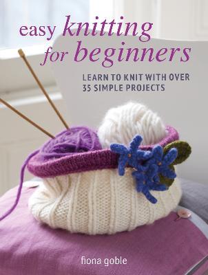 Easy Knitting for Beginners: Learn to Knit with Over 35 Simple Projects - Fiona Goble