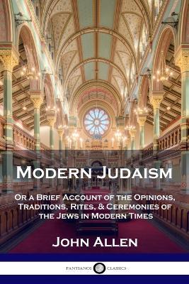 Modern Judaism: Or a Brief Account of the Opinions, Traditions, Rites, & Ceremonies of the Jews in Modern Times - John Allen