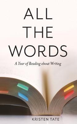 All the Words: A Year of Reading About Writing - Kristen Tate