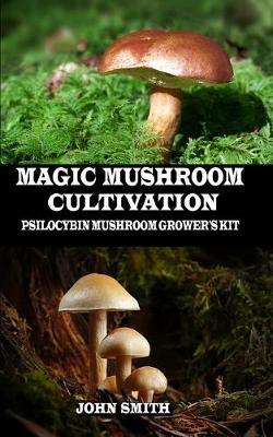 Magic Mushroom Cultivation: Psilocybin Mushroom Grower's Kit - John Smith