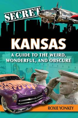 Secret Kansas: A Guide to the Weird, Wonderful, and Obscure - Roxie Yonkey