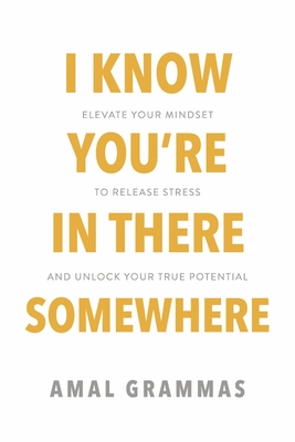 I Know You're in There Somewhere: Elevate Your Mindset to Release Stress and Unlock Your True Potential - Amal Grammas
