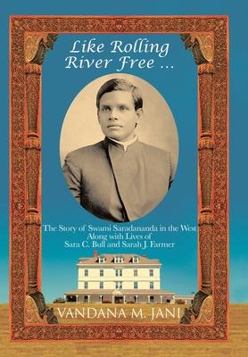 Like Rolling River Free ...: The Story of Swami Saradananda in the West Along with Lives of Sara C. Bull & Sarah J. Farmer - Vandana M. Jani