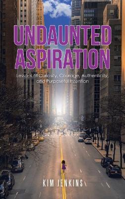 Undaunted Aspiration: Lessons of Curiosity, Courage, Authenticity, and Purposeful Intention - Kim Jenkins