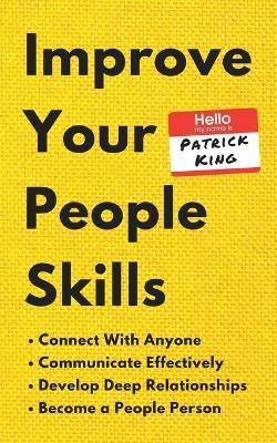 Improve Your People Skills: How to Connect With Anyone, Communicate Effectively, Develop Deep Relationships, and Become a People Person - Patrick King