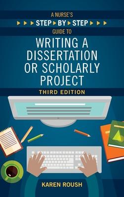 A Nurse's Step-By-Step Guide to Writing A Dissertation or Scholarly Project, Third Edition - Karen Roush