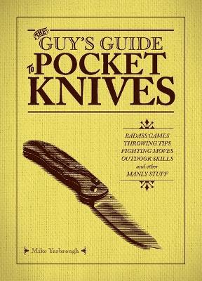 The Guy's Guide to Pocket Knives: Badass Games, Throwing Tips, Fighting Moves, Outdoor Skills and Other Manly Stuff - Mike Yarbrough