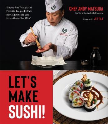 Let's Make Sushi!: Step-By-Step Tutorials and Essential Recipes for Rolls, Nigiri, Sashimi and More from a Master Sushi Chef - Andy Matsuda