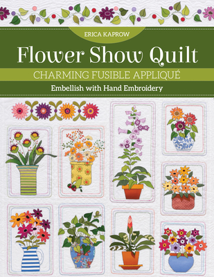 Flower Show Quilt: Charming Fusible Appliqué - Embellish with Hand Embroidery - Erica Kaprow