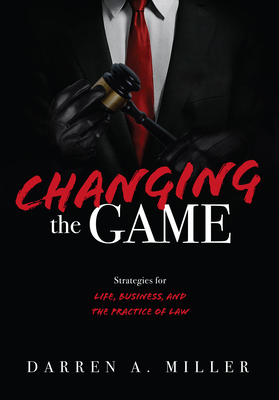 Changing the Game: Strategies for Life, Business, and the Practice of Law - Darren A. Miller