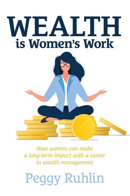 Wealth Is Women's Work: How Women Can Make a Long-Term Impact with a Career in Wealth Management - Peggy Ruhlin